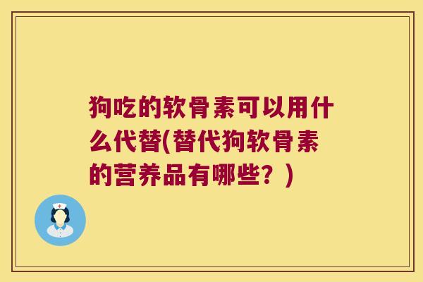 狗吃的软骨素可以用什么代替(替代狗软骨素的营养品有哪些?)