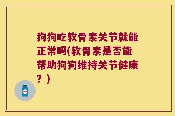 狗狗吃软骨素关节就能正常吗(软骨素是否能帮助狗狗维持关节健康?)