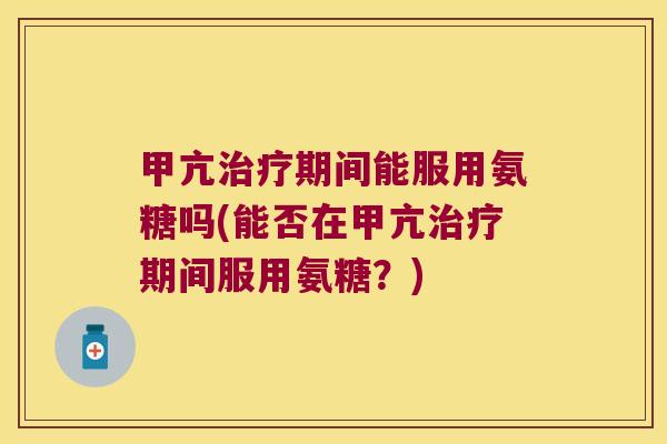 甲亢治疗期间能服用氨糖吗(能否在甲亢治疗期间服用氨糖?)
