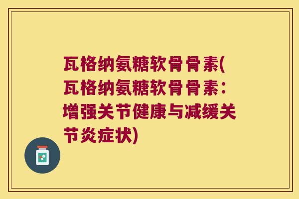 瓦格纳氨糖软骨骨素(瓦格纳氨糖软骨骨素:增强关节健康与减缓关节炎症状)