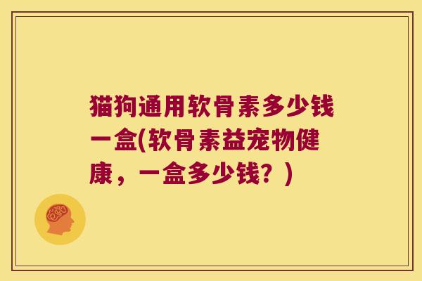 猫狗通用软骨素多少钱一盒(软骨素益宠物健康,一盒多少钱?)