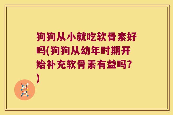 狗狗从小就吃软骨素好吗(狗狗从幼年时期开始补充软骨素有益吗?)