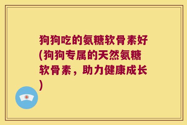 狗狗吃的氨糖软骨素好(狗狗专属的天然氨糖软骨素,助力健康成长)