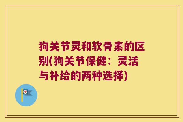 狗关节灵和软骨素的区别(狗关节保健:灵活与补给的两种选择)