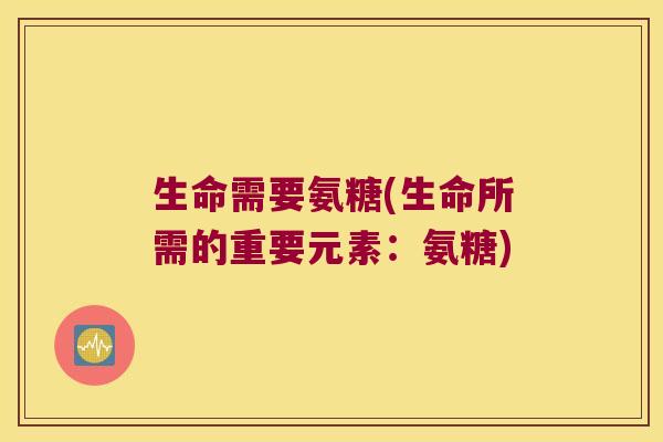 生命需要氨糖(生命所需的重要元素:氨糖)