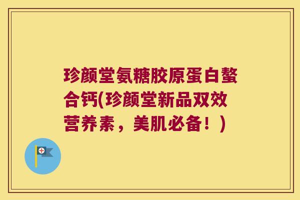 珍颜堂氨糖胶原蛋白螯合钙(珍颜堂新品双效营养素,美肌必备!) 珍颜堂氨糖胶原蛋白螯合钙(珍颜堂新品双效营养素,美肌必备!)