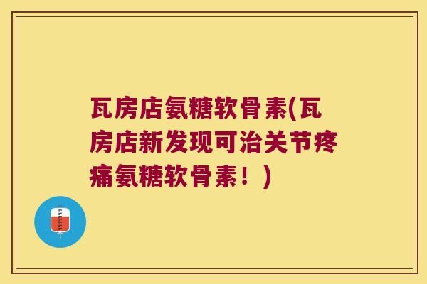 瓦房店氨糖软骨素(瓦房店新发现可治关节疼痛氨糖软骨素!)