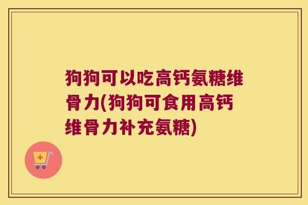 狗狗可以吃高钙氨糖维骨力(狗狗可食用高钙维骨力补充氨糖)