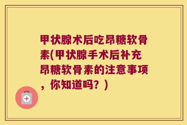 甲状腺术后吃昂糖软骨素(甲状腺手术后补充昂糖软骨素的注意事项,你知道吗?)