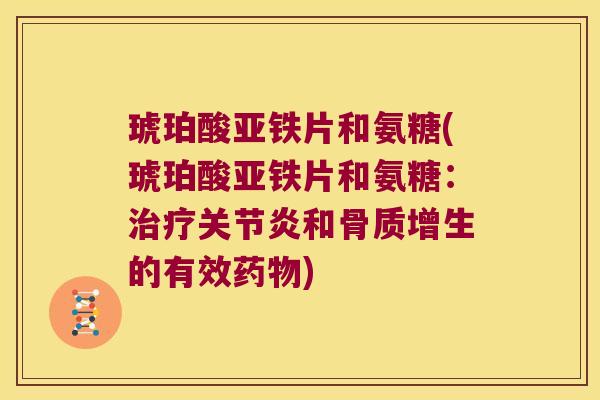 琥珀酸亚铁片和氨糖(琥珀酸亚铁片和氨糖:治疗关节炎和骨质增生的有效药物)