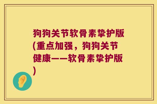 狗狗关节软骨素挚护版(重点加强,狗狗关节健康——软骨素挚护版)