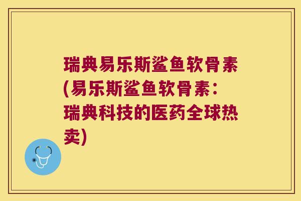 瑞典易乐斯鲨鱼软骨素(易乐斯鲨鱼软骨素:瑞典科技的医药全球热卖)