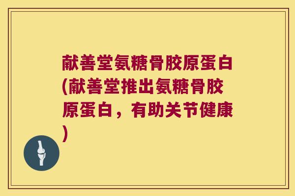 献善堂氨糖骨胶原蛋白(献善堂推出氨糖骨胶原蛋白,有助关节健康)