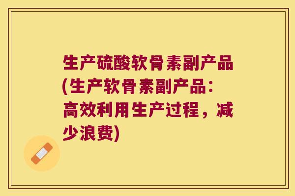 生产硫酸软骨素副产品(生产软骨素副产品:高效利用生产过程,减少浪费)