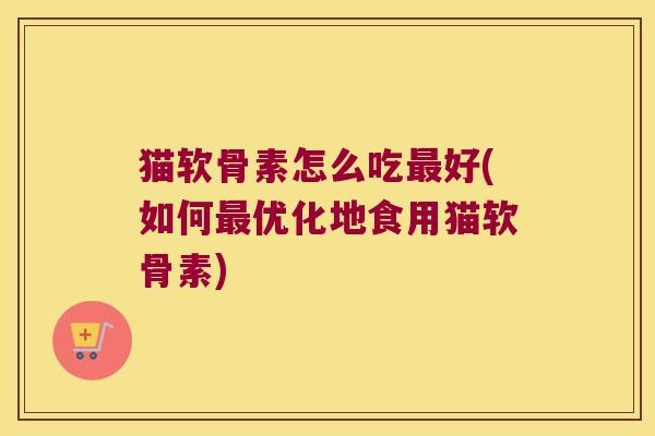 猫软骨素怎么吃好(如何优化地食用猫软骨素) 猫软骨素怎么吃好(如何优化地食用猫软骨素)