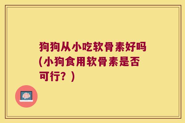 狗狗从小吃软骨素好吗(小狗食用软骨素是否可行?)