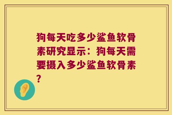 狗每天吃多少鲨鱼软骨素研究显示:狗每天需要摄入多少鲨鱼软骨素?