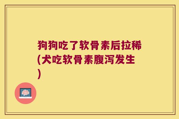 狗狗吃了软骨素后拉稀(犬吃软骨素腹泻发生)