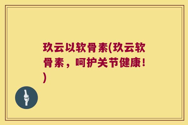 玖云以软骨素(玖云软骨素,呵护关节健康!)
