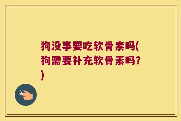 狗没事要吃软骨素吗(狗需要补充软骨素吗?)