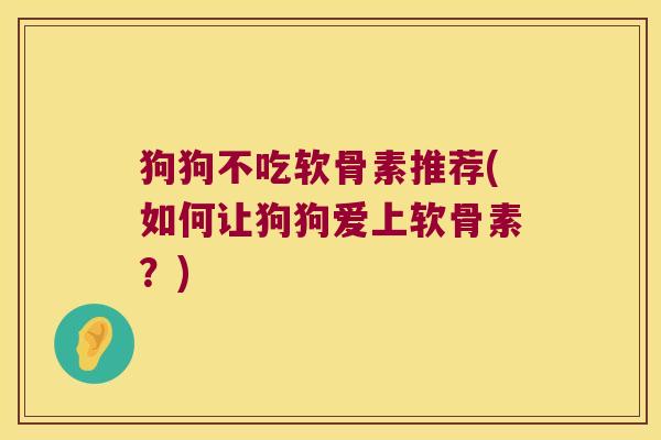 狗狗不吃软骨素推荐(如何让狗狗爱上软骨素？)