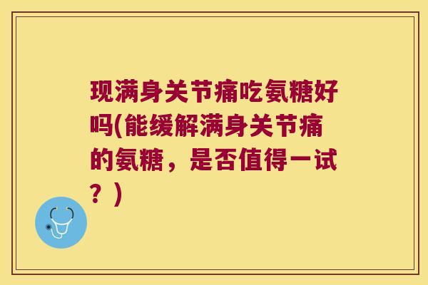 现满身关节痛吃氨糖好吗(能缓解满身关节痛的氨糖,是否值得一试?)