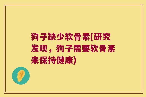 狗子缺少软骨素(研究发现,狗子需要软骨素来保持健康)
