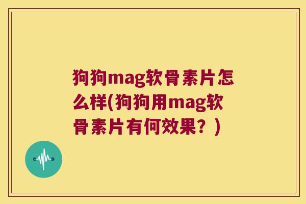 狗狗mag软骨素片怎么样(狗狗用mag软骨素片有何效果?)