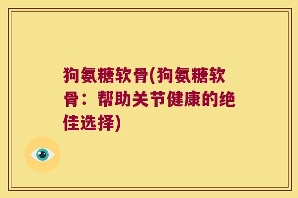 狗氨糖软骨(狗氨糖软骨:帮助关节健康的绝佳选择)