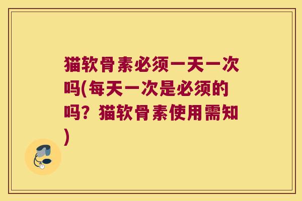 猫软骨素必须一天一次吗(每天一次是必须的吗?猫软骨素使用需知)