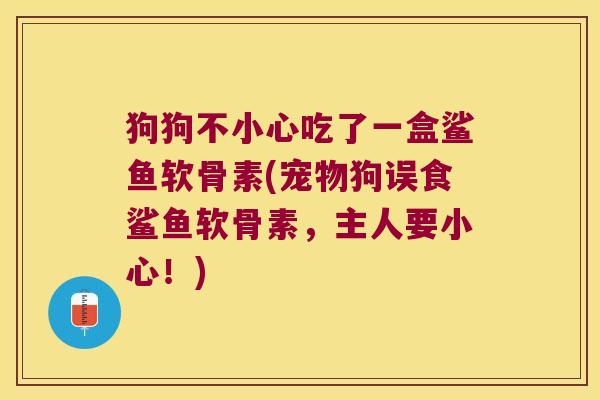 狗狗不小心吃了一盒鲨鱼软骨素(宠物狗误食鲨鱼软骨素,主人要小心!)