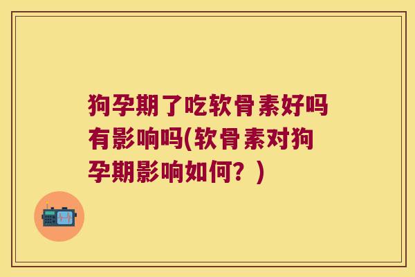 狗孕期了吃软骨素好吗有影响吗(软骨素对狗孕期影响如何?)