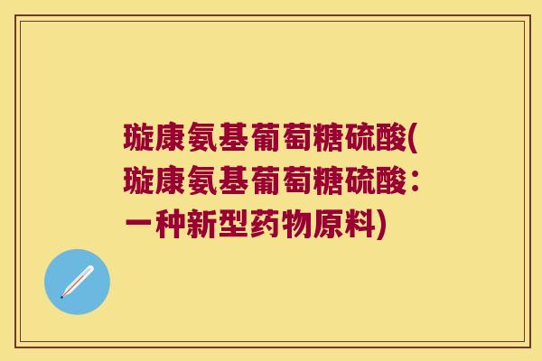 璇康氨基葡萄糖硫酸(璇康氨基葡萄糖硫酸:一种新型原料) 璇康氨基葡萄糖硫酸(璇康氨基葡萄糖硫酸:一种新型原料)