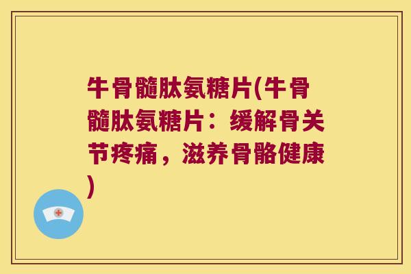 牛骨髓肽氨糖片(牛骨髓肽氨糖片:缓解骨关节,滋养骨骼健康) 牛骨髓肽氨糖片(牛骨髓肽氨糖片:缓解骨关节,滋养骨骼健康)
