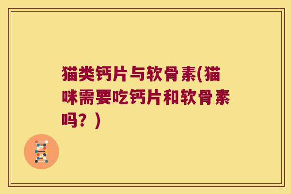 猫类钙片与软骨素(猫咪需要吃钙片和软骨素吗?)