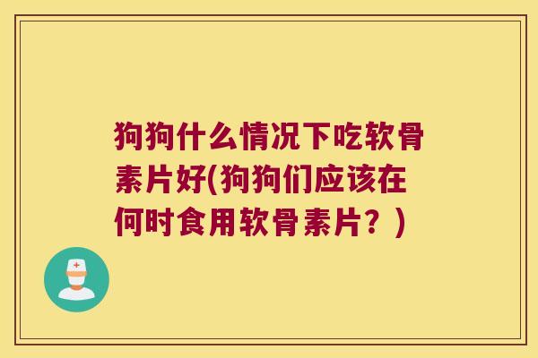 狗狗什么情况下吃软骨素片好(狗狗们应该在何时食用软骨素片?)