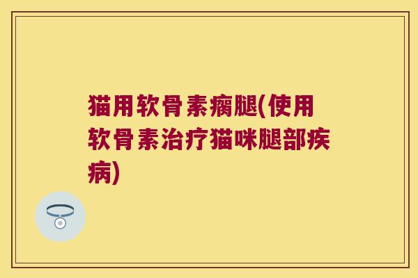 猫用软骨素瘸腿(使用软骨素治疗猫咪腿部疾病)