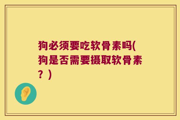 狗必须要吃软骨素吗(狗是否需要摄取软骨素?)