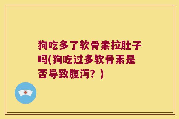 狗吃多了软骨素拉肚子吗(狗吃过多软骨素是否导致腹泻?)