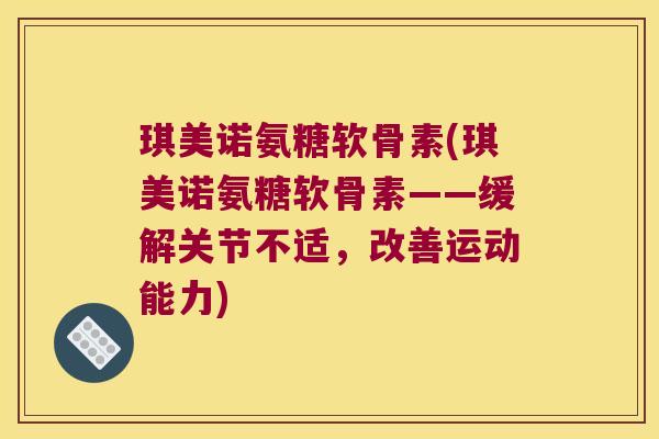 琪美诺氨糖软骨素(琪美诺氨糖软骨素——缓解关节不适,改善运动能力)