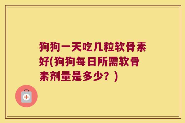 狗狗一天吃几粒软骨素好(狗狗每日所需软骨素剂量是多少?)