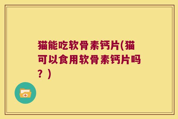 猫能吃软骨素钙片(猫可以食用软骨素钙片吗？)