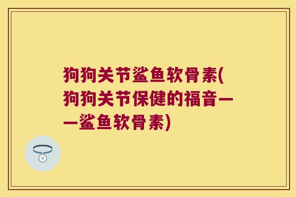 狗狗关节鲨鱼软骨素(狗狗关节保健的福音——鲨鱼软骨素) 狗狗关节鲨鱼软骨素(狗狗关节保健的福音——鲨鱼软骨素)