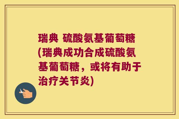 瑞典 硫酸氨基葡萄糖(瑞典成功合成硫酸氨基葡萄糖,或将有助于治疗关节炎)