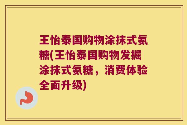 王怡泰国购物涂抹式氨糖(王怡泰国购物发掘涂抹式氨糖,消费体验全面升级)