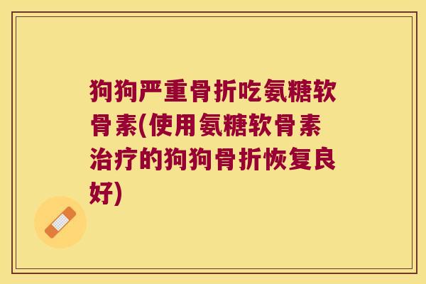 狗狗严重骨折吃氨糖软骨素(使用氨糖软骨素治疗的狗狗骨折恢复良好)