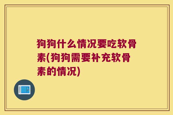 狗狗什么情况要吃软骨素(狗狗需要补充软骨素的情况)