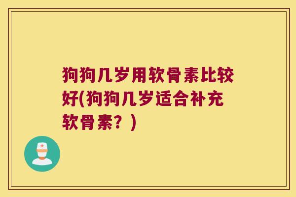 狗狗几岁用软骨素比较好(狗狗几岁适合补充软骨素?)