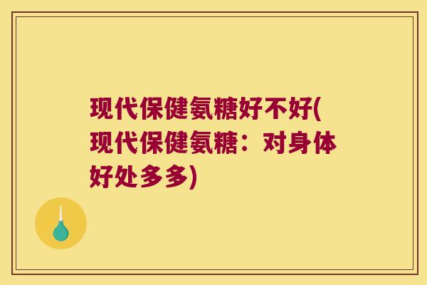现代保健氨糖好不好(现代保健氨糖：对身体好处多多)