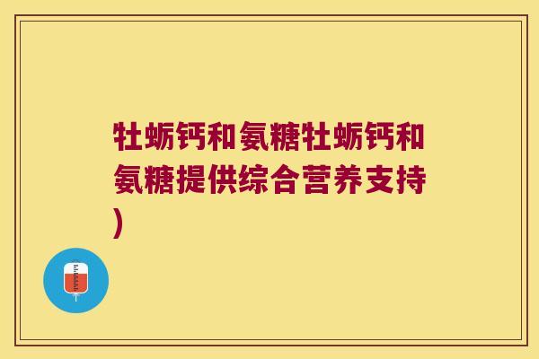牡蛎钙和氨糖牡蛎钙和氨糖提供综合营养支持)